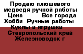 Продаю плюшевого медведя ручной работы › Цена ­ 650 - Все города Хобби. Ручные работы » Куклы и игрушки   . Ставропольский край,Железноводск г.